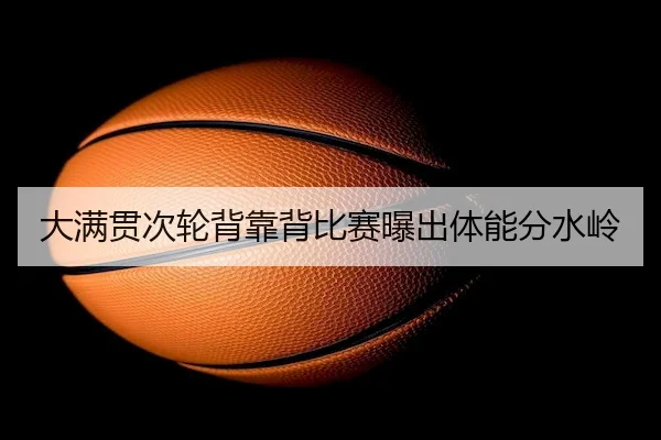 大满贯次轮背靠背比赛曝出体能分水岭